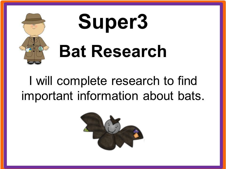 I will complete research to find important information about bats.