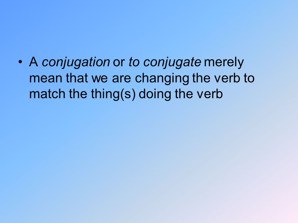 A conjugation or to conjugate merely mean that we are changing the verb to match the thing(s) doing the verb