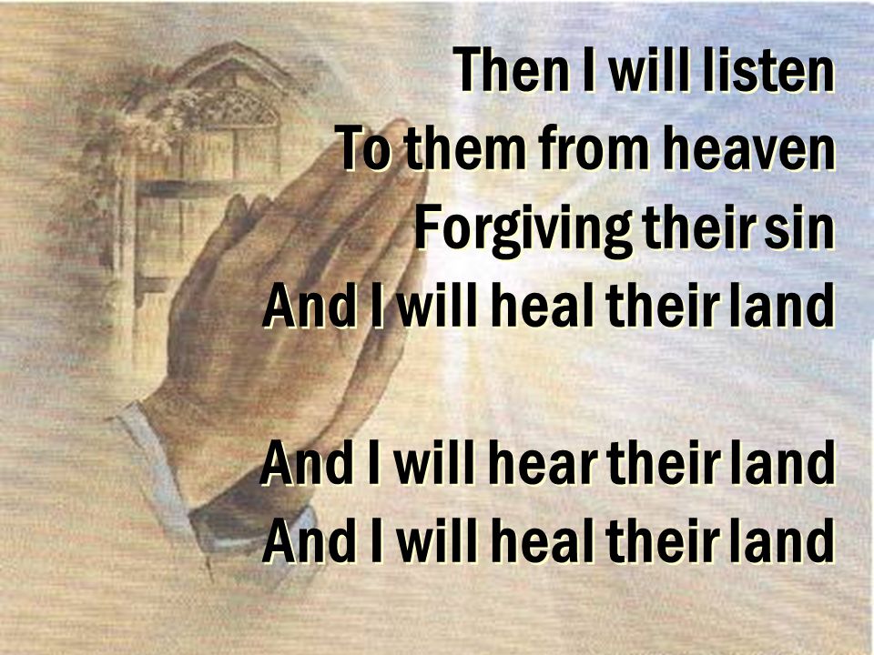 Then I will listen To them from heaven Forgiving their sin And I will heal their land And I will hear their land And I will heal their land