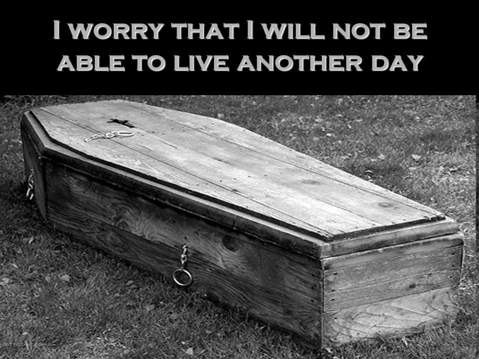 I worry that I will not be able to live another day