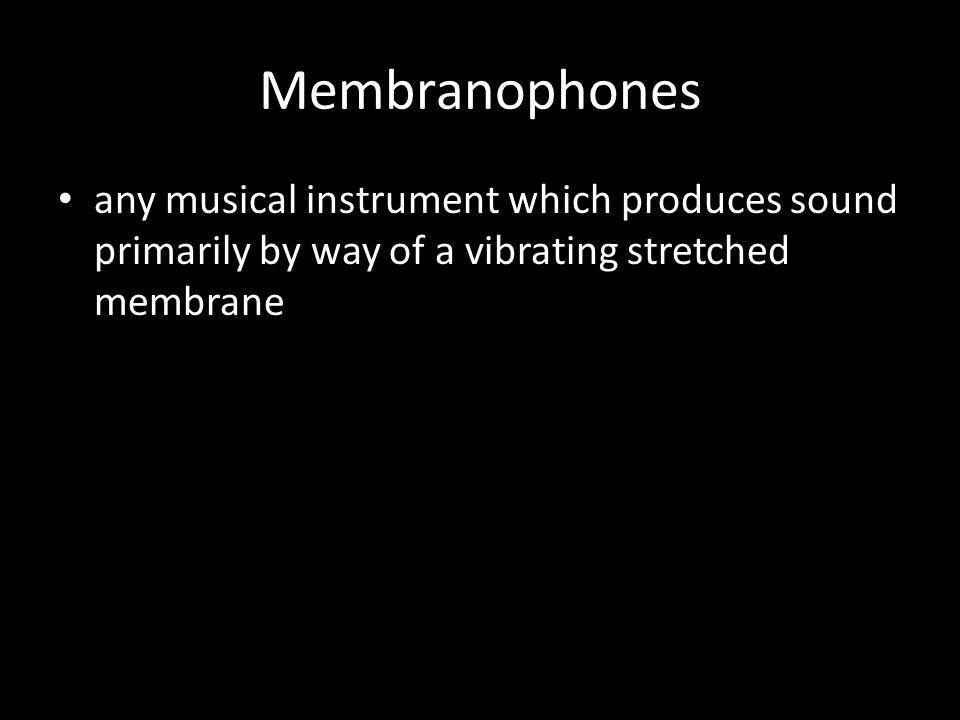 Membranophones any musical instrument which produces sound primarily by way of a vibrating stretched membrane.