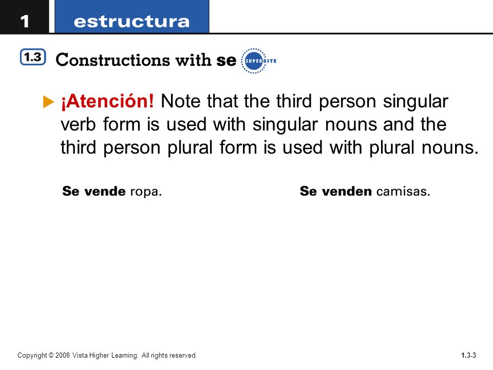 ¡Atención! Note that the third person singular verb form is used with singular nouns and the third person plural form is used with plural nouns.
