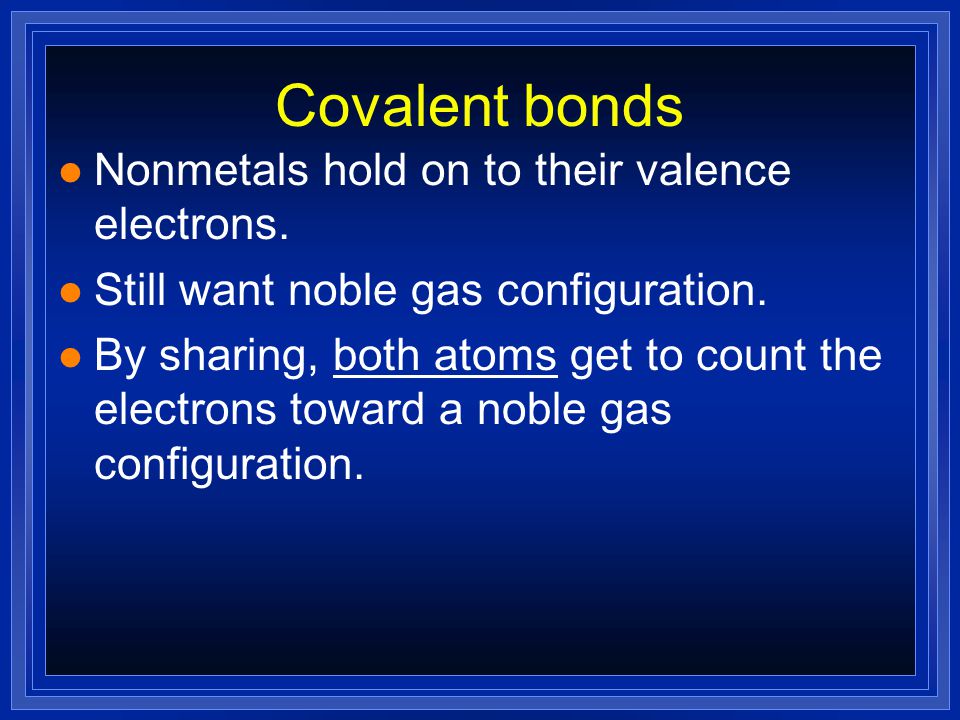 Covalent bonds Nonmetals hold on to their valence electrons.