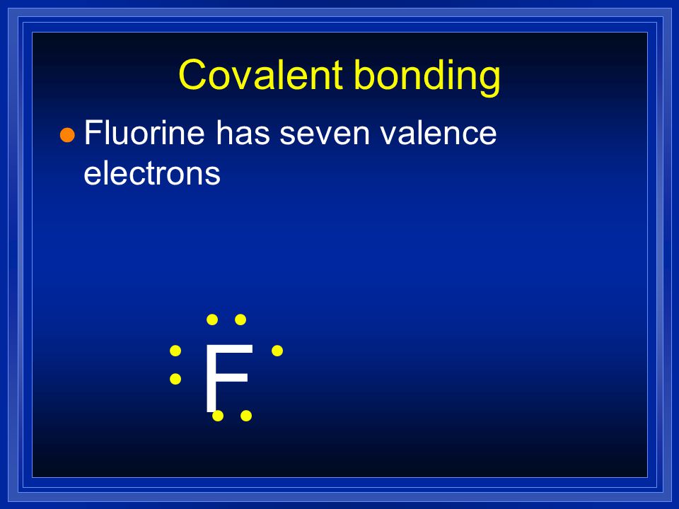 Covalent bonding Fluorine has seven valence electrons F