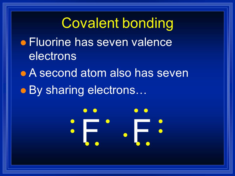 F F Covalent bonding Fluorine has seven valence electrons