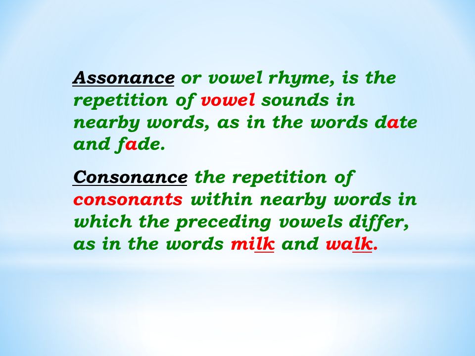 Assonance or vowel rhyme, is the repetition of vowel sounds in nearby words, as in the words date and fade.