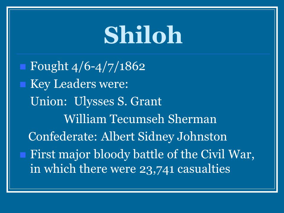Shiloh Fought 4/6-4/7/1862 Key Leaders were: Union: Ulysses S. Grant