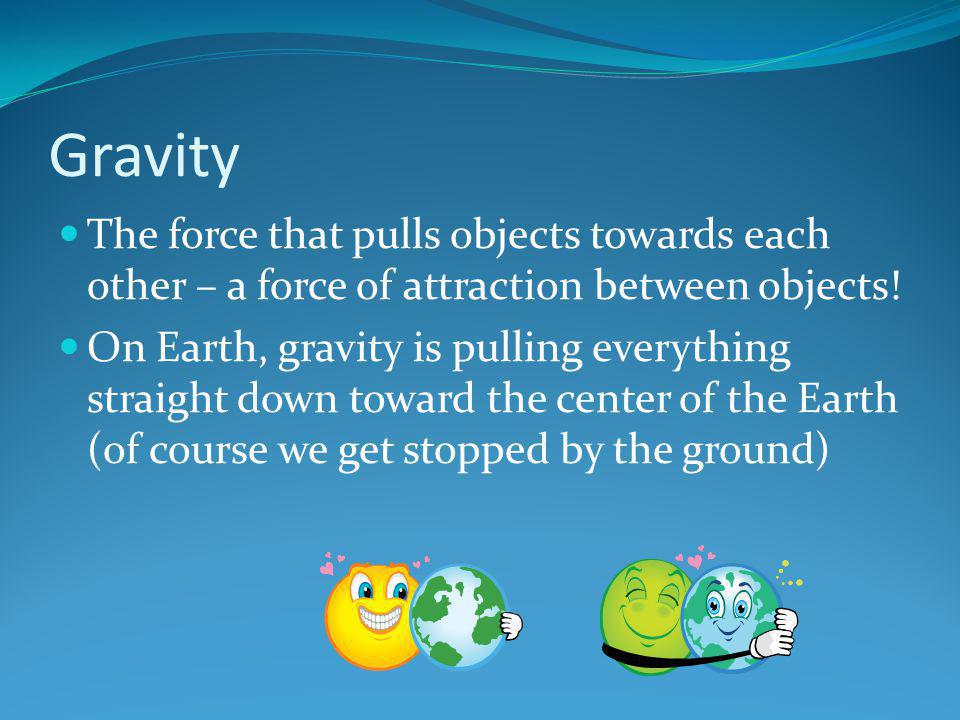Gravity The force that pulls objects towards each other – a force of attraction between objects!