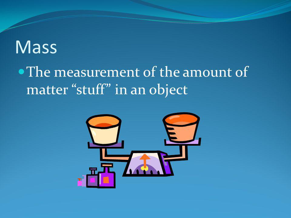 Mass The measurement of the amount of matter stuff in an object