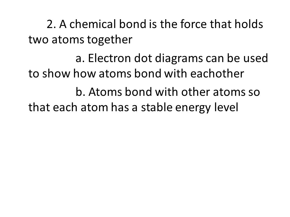 2. A chemical bond is the force that holds two atoms together a