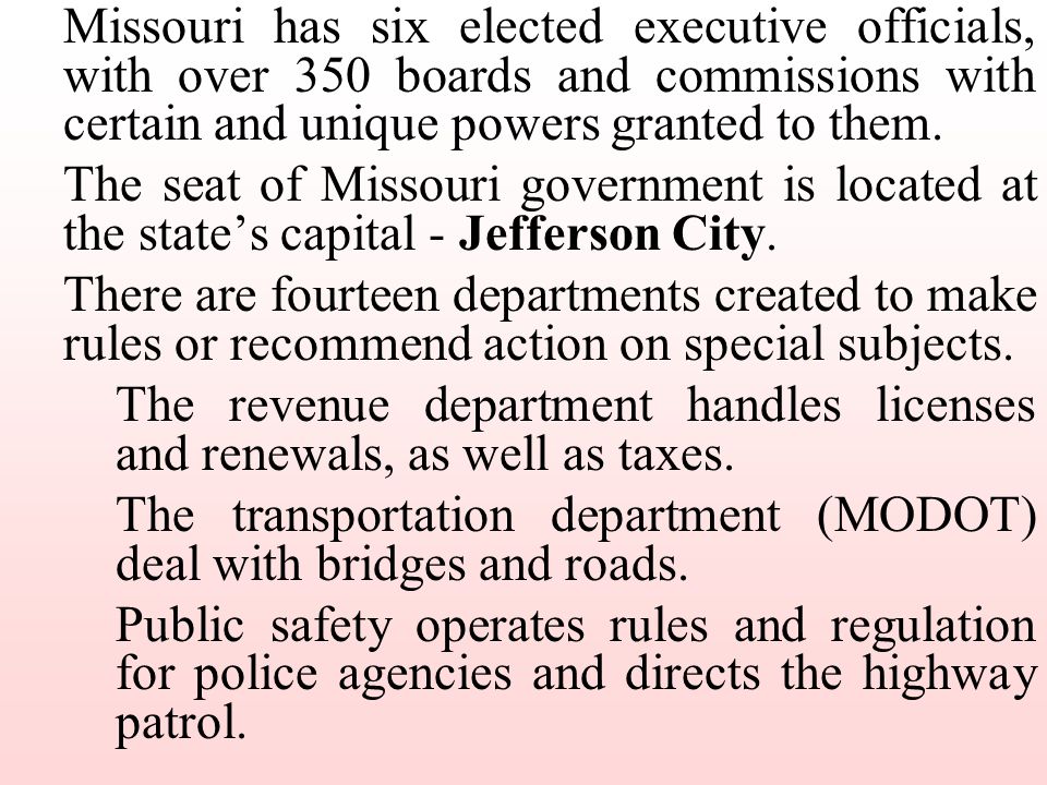 Missouri has six elected executive officials, with over 350 boards and commissions with certain and unique powers granted to them.