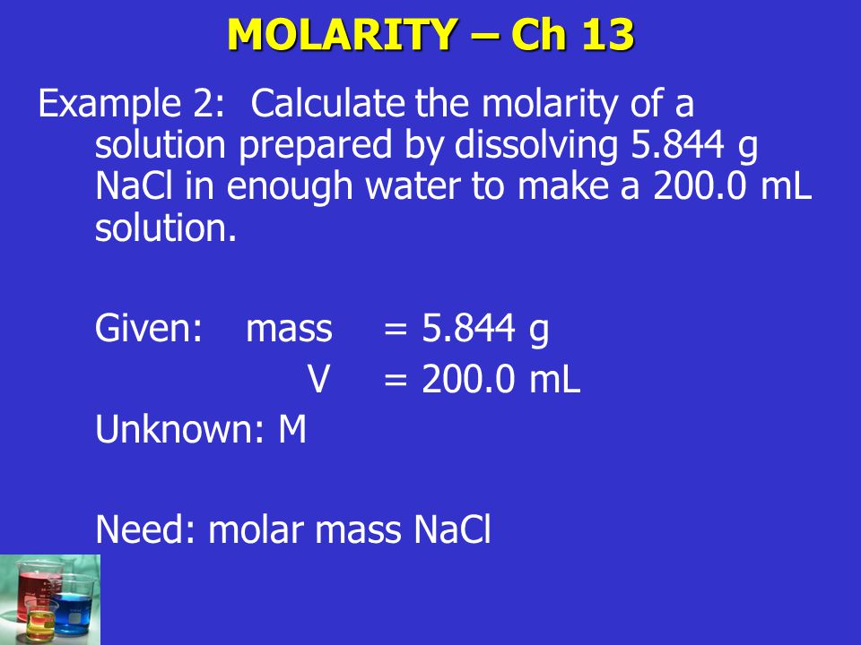 MOLARITY – Ch 13 Example 2: Calculate the molarity of a solution prepared by dissolving g NaCl in enough water to make a mL solution.