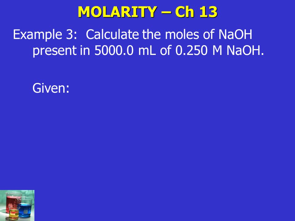 MOLARITY – Ch 13 Example 3: Calculate the moles of NaOH present in mL of M NaOH.