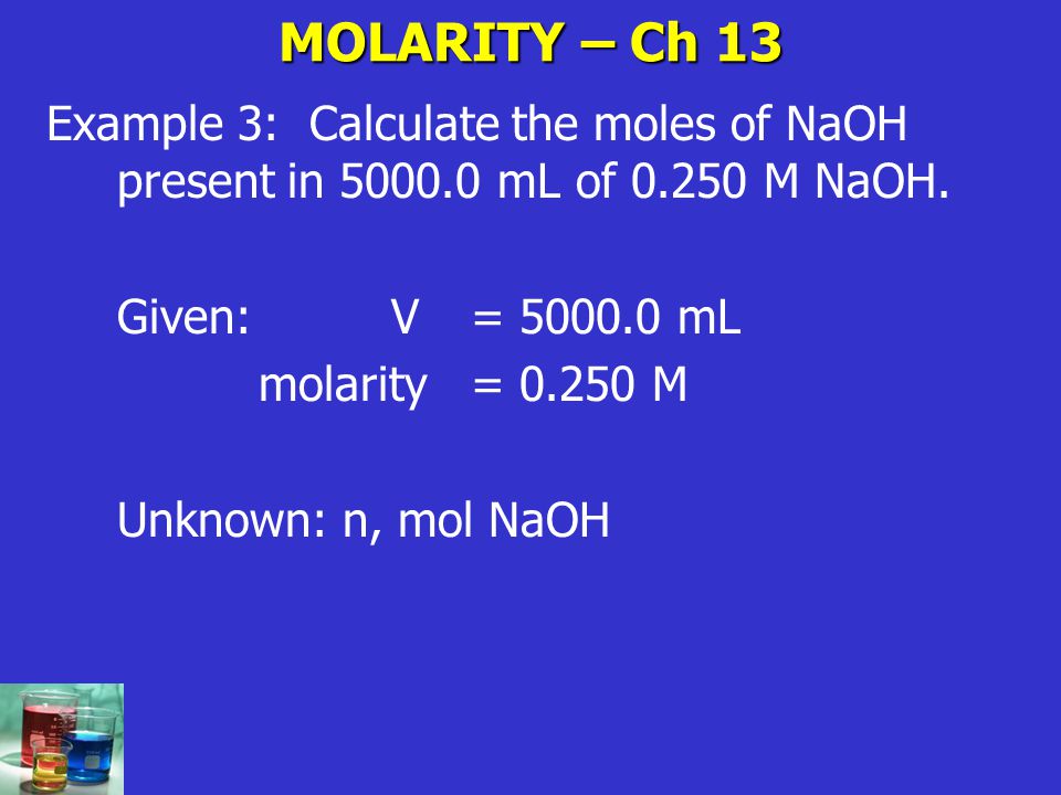 MOLARITY – Ch 13 Example 3: Calculate the moles of NaOH present in mL of M NaOH. Given: V = mL.