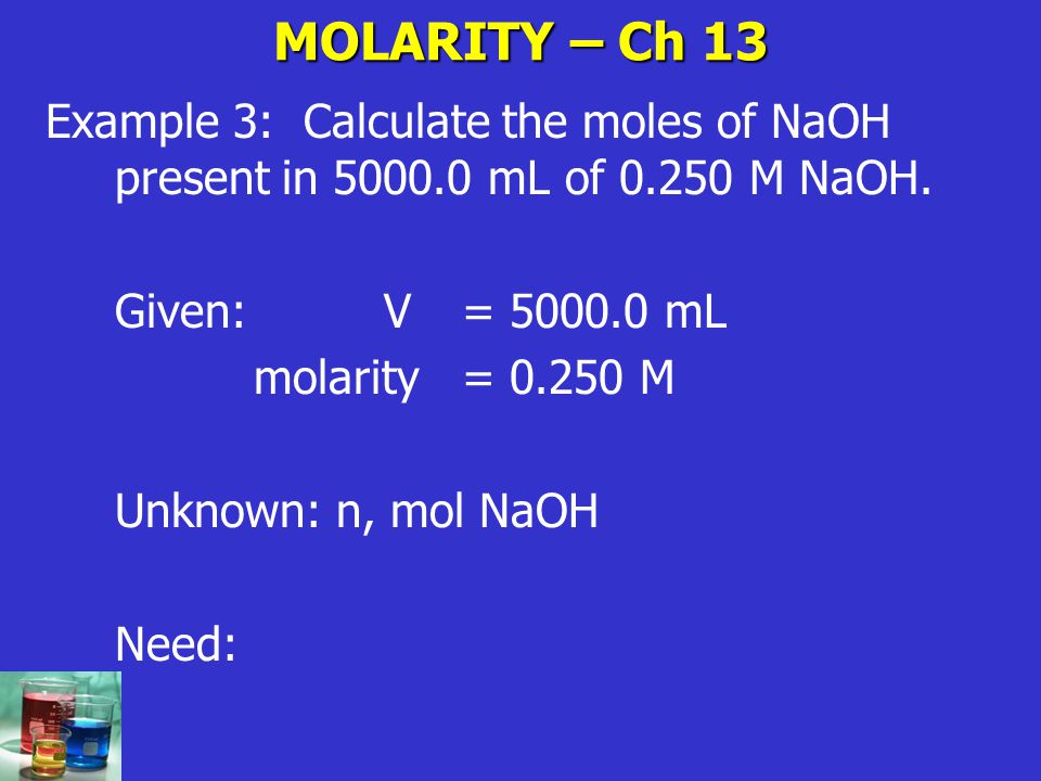 MOLARITY – Ch 13 Example 3: Calculate the moles of NaOH present in mL of M NaOH. Given: V = mL.