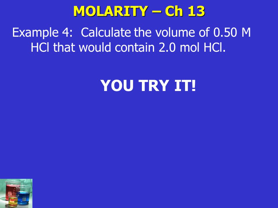 MOLARITY – Ch 13 Example 4: Calculate the volume of 0.50 M HCl that would contain 2.0 mol HCl.