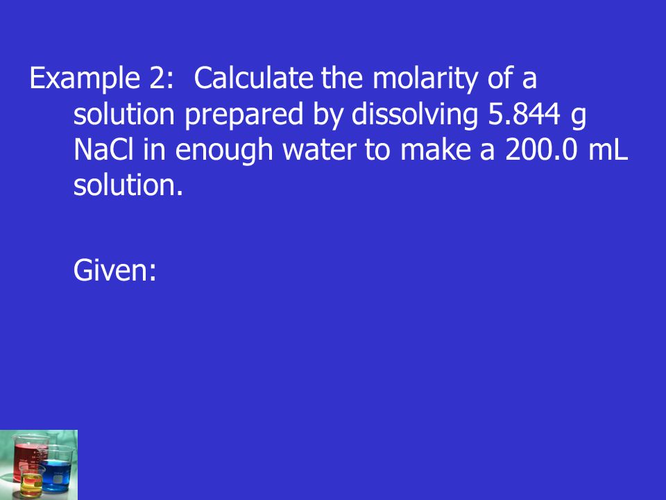 Example 2: Calculate the molarity of a solution prepared by dissolving g NaCl in enough water to make a mL solution.