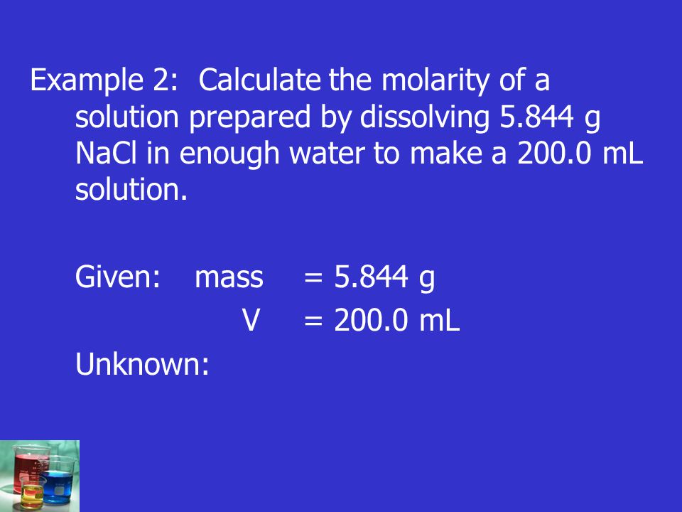 Example 2: Calculate the molarity of a solution prepared by dissolving g NaCl in enough water to make a mL solution.