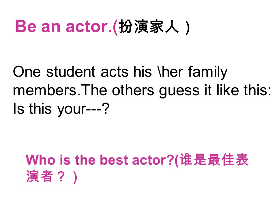 Be an actor.(扮演家人） One student acts his \her family members.The others guess it like this: Is this your---