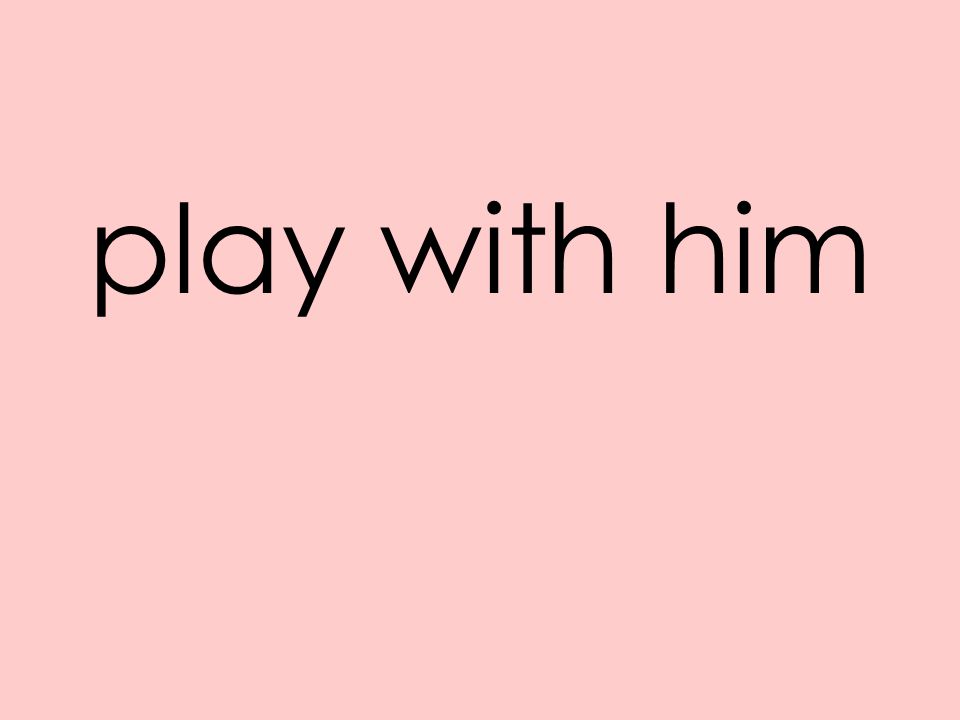 play with him