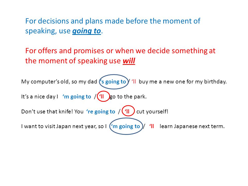 For decisions and plans made before the moment of speaking, use going to.