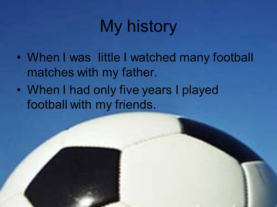 My history When I was little I watched many football matches with my father.