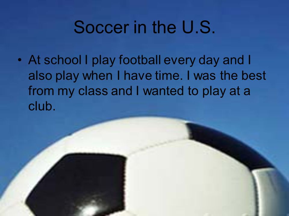 Soccer in the U.S. At school I play football every day and I also play when I have time.