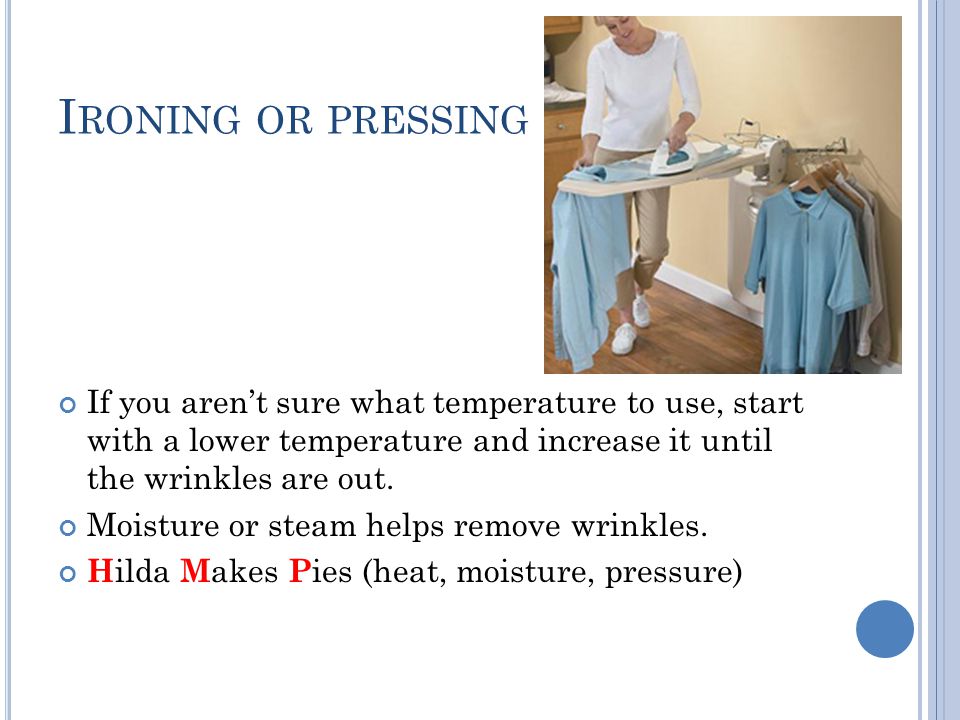 Ironing or pressing If you aren’t sure what temperature to use, start with a lower temperature and increase it until the wrinkles are out.