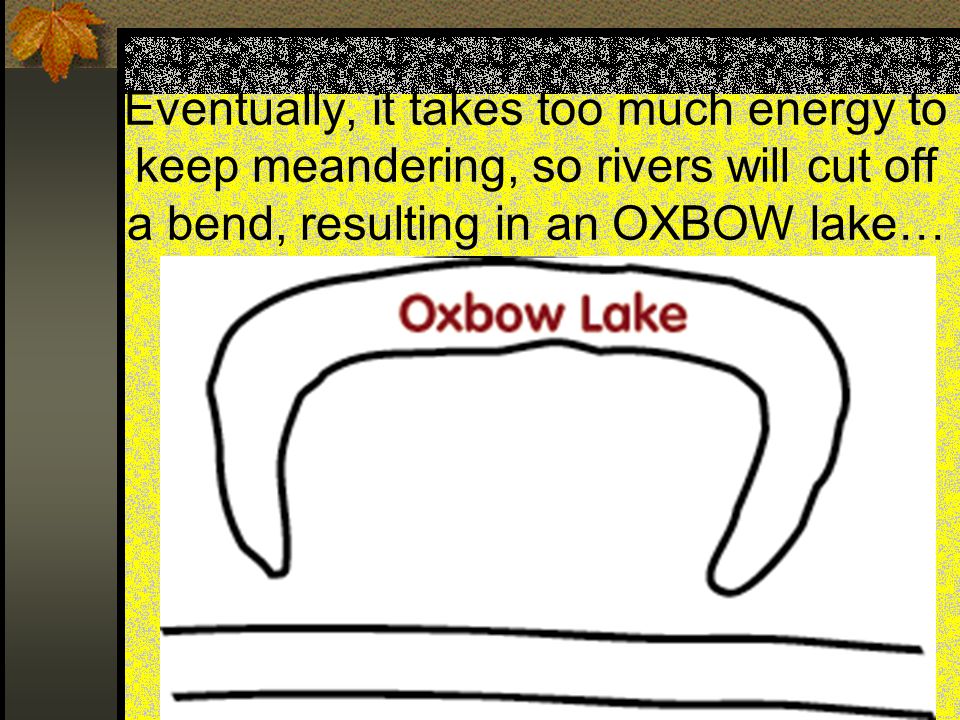 Eventually, it takes too much energy to keep meandering, so rivers will cut off a bend, resulting in an OXBOW lake…