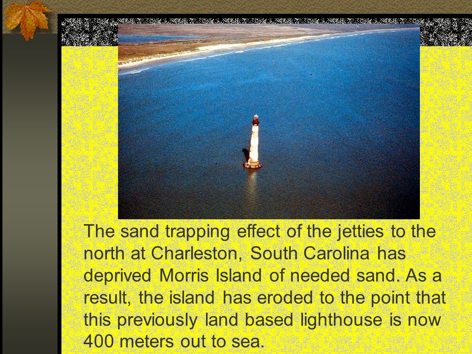 The sand trapping effect of the jetties to the north at Charleston, South Carolina has deprived Morris Island of needed sand.