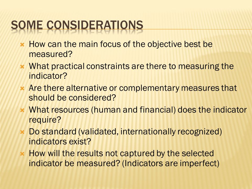 Some considerations How can the main focus of the objective best be measured What practical constraints are there to measuring the indicator