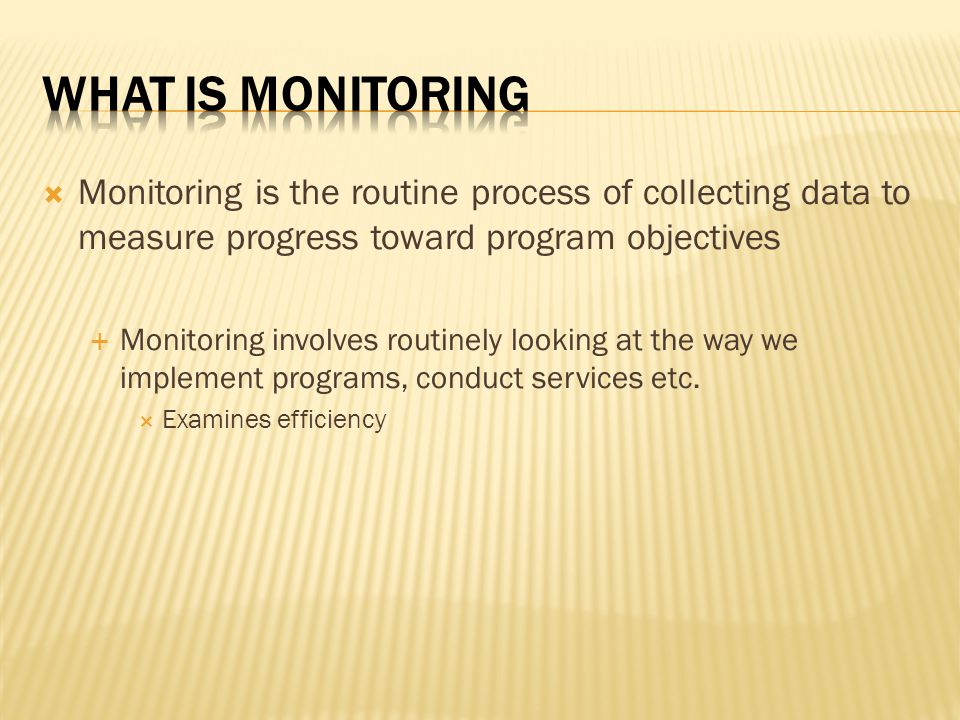 What is Monitoring Monitoring is the routine process of collecting data to measure progress toward program objectives.