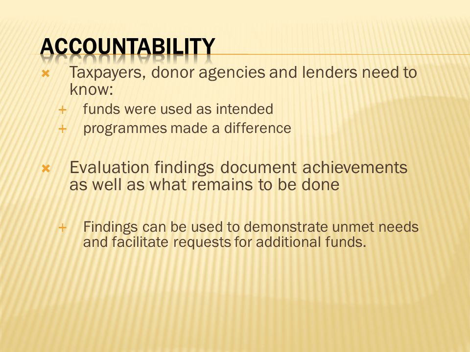 Accountability Taxpayers, donor agencies and lenders need to know: funds were used as intended. programmes made a difference.