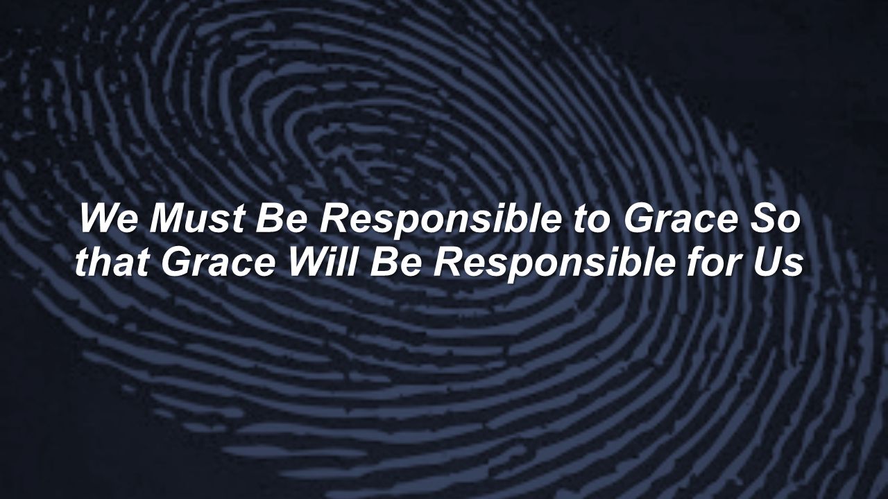 We Must Be Responsible to Grace So that Grace Will Be Responsible for Us