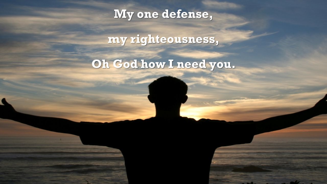My one defense, my righteousness, Oh God how I need you.