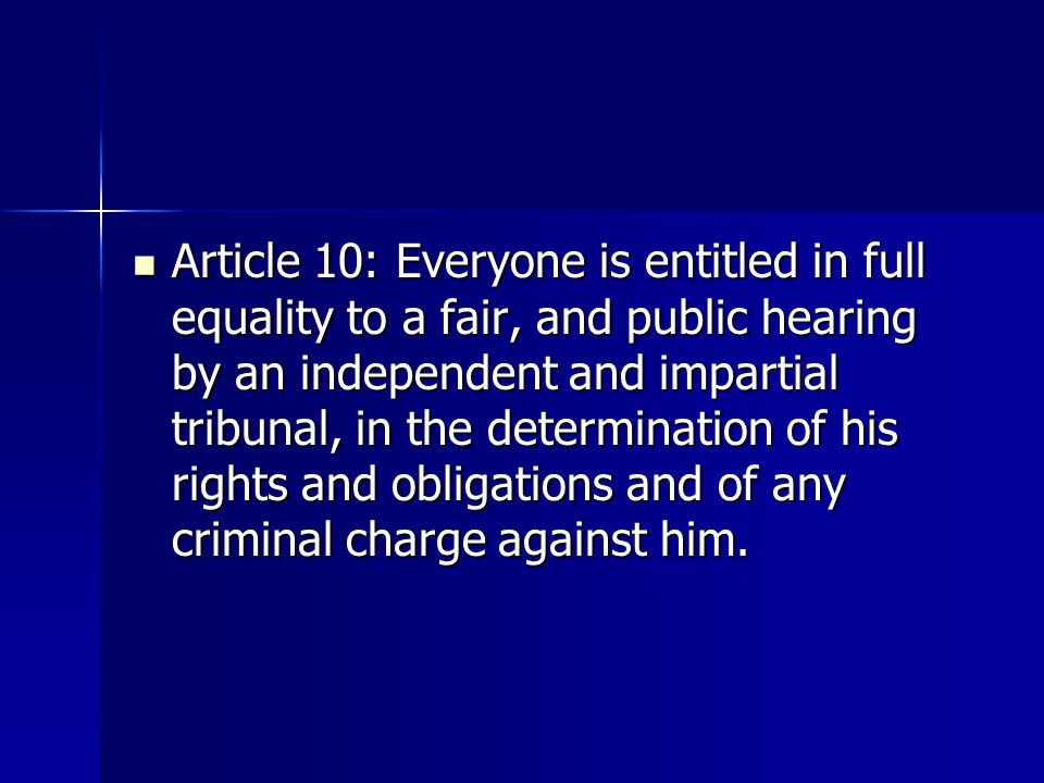 Article 10: Everyone is entitled in full equality to a fair, and public hearing by an independent and impartial tribunal, in the determination of his rights and obligations and of any criminal charge against him.