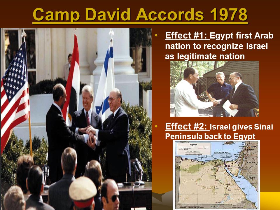 Camp David Accords 1978 Effect #1: Egypt first Arab nation to recognize Israel as legitimate nation.