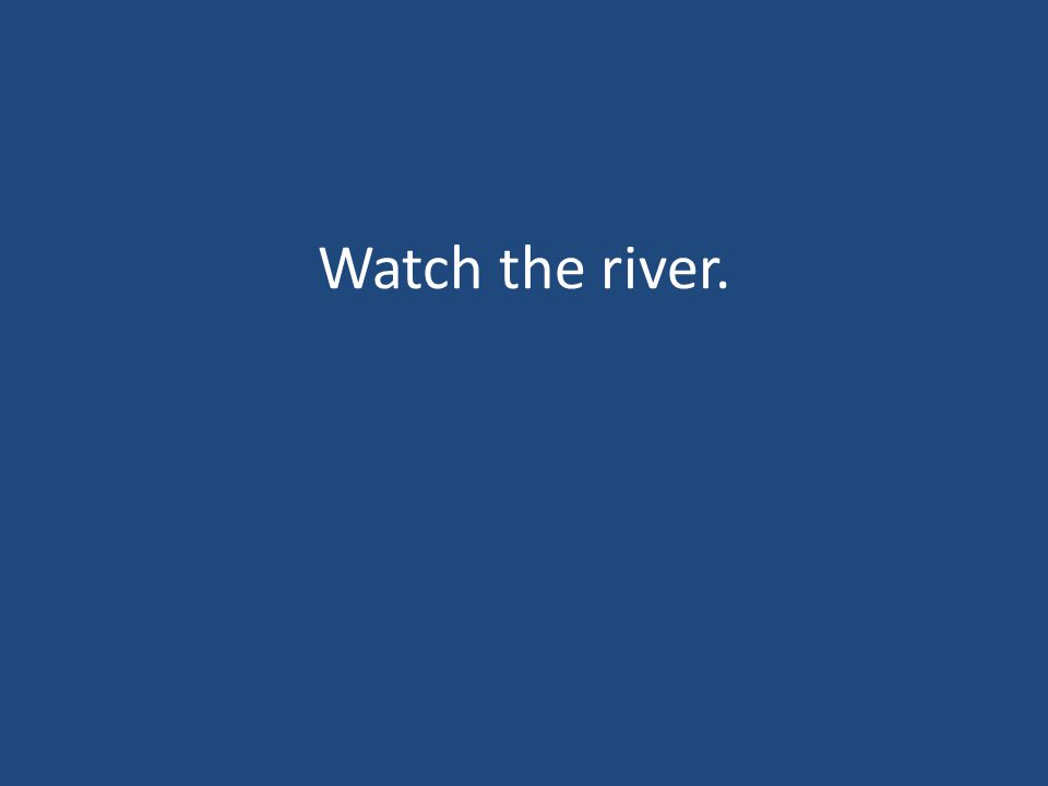 Watch the river.