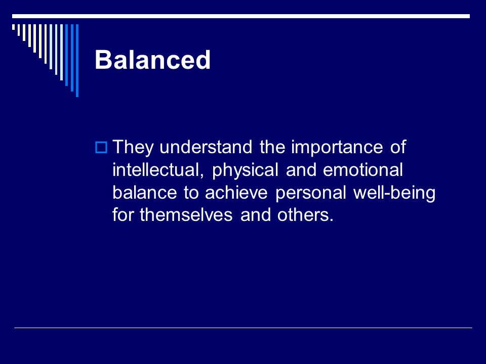 Balanced They understand the importance of intellectual, physical and emotional balance to achieve personal well-being for themselves and others.