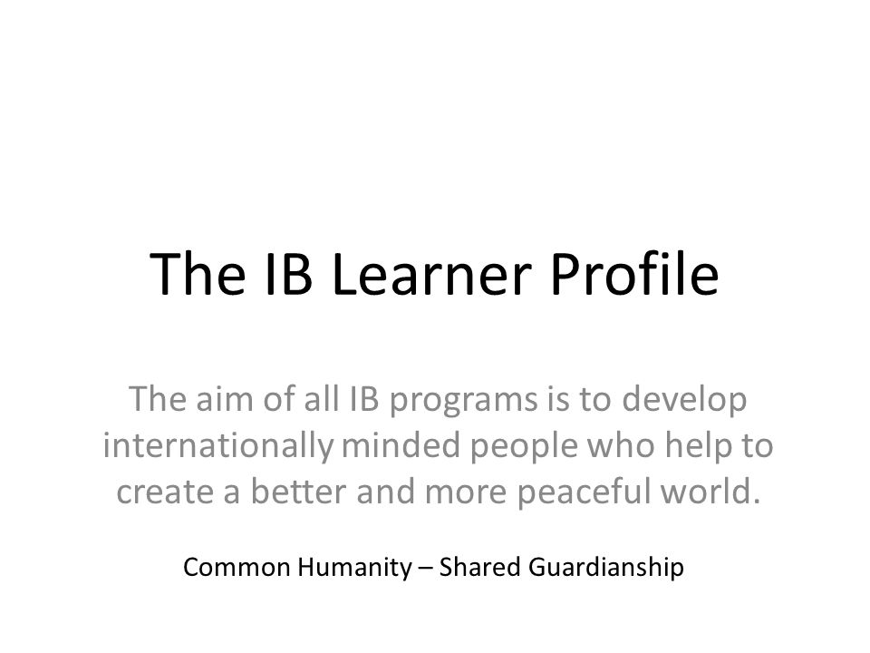 The IB Learner Profile The aim of all IB programs is to develop internationally minded people who help to create a better and more peaceful world.
