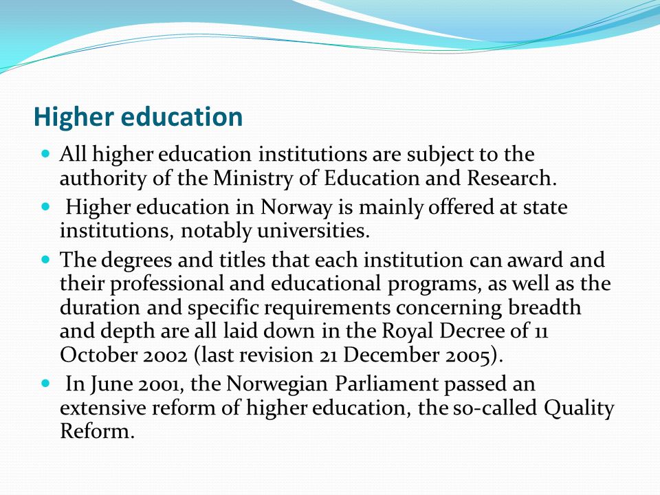 Higher education All higher education institutions are subject to the authority of the Ministry of Education and Research.