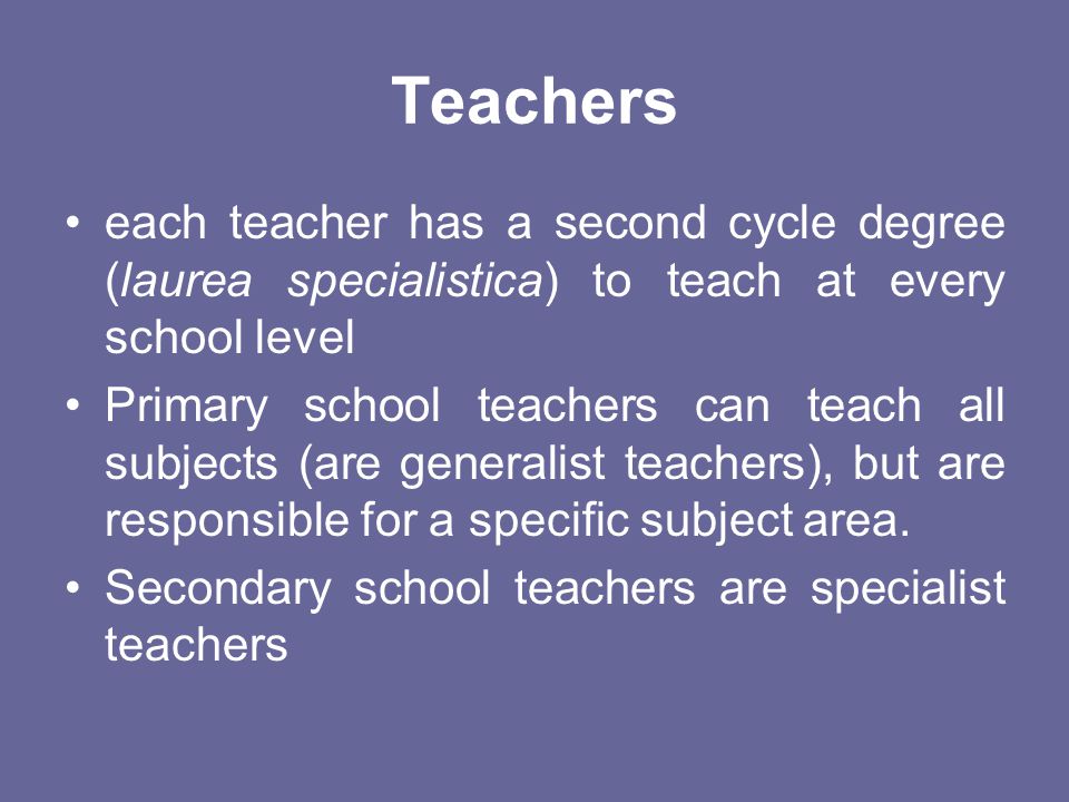 Teachers each teacher has a second cycle degree (laurea specialistica) to teach at every school level.