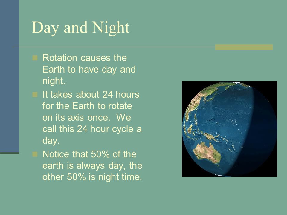 Day and Night Rotation causes the Earth to have day and night.