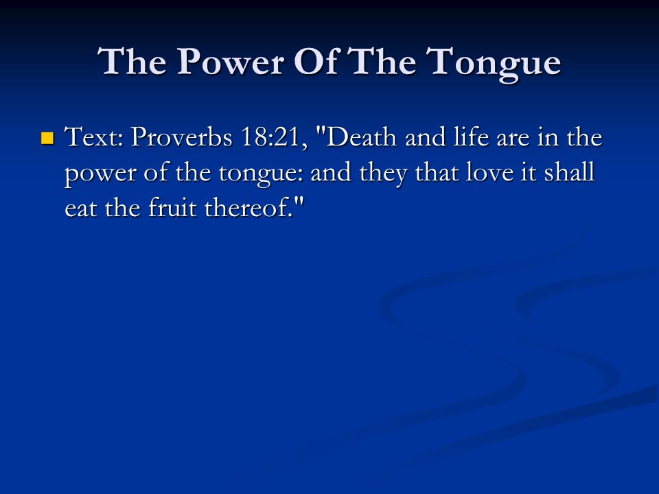 The Power Of The Tongue Text: Proverbs 18:21, Death and life are in the power of the tongue: and they that love it shall eat the fruit thereof.