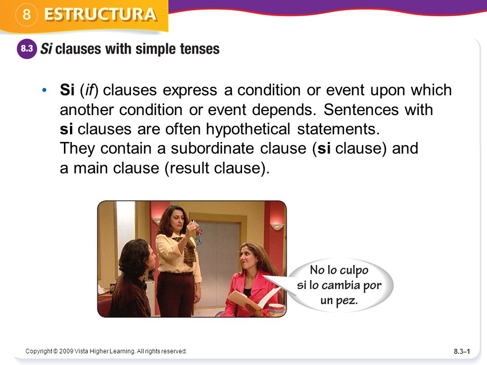 Si (if) clauses express a condition or event upon which another condition or event depends. Sentences with si clauses are often hypothetical statements. They contain a subordinate clause (si clause) and a main clause (result clause).