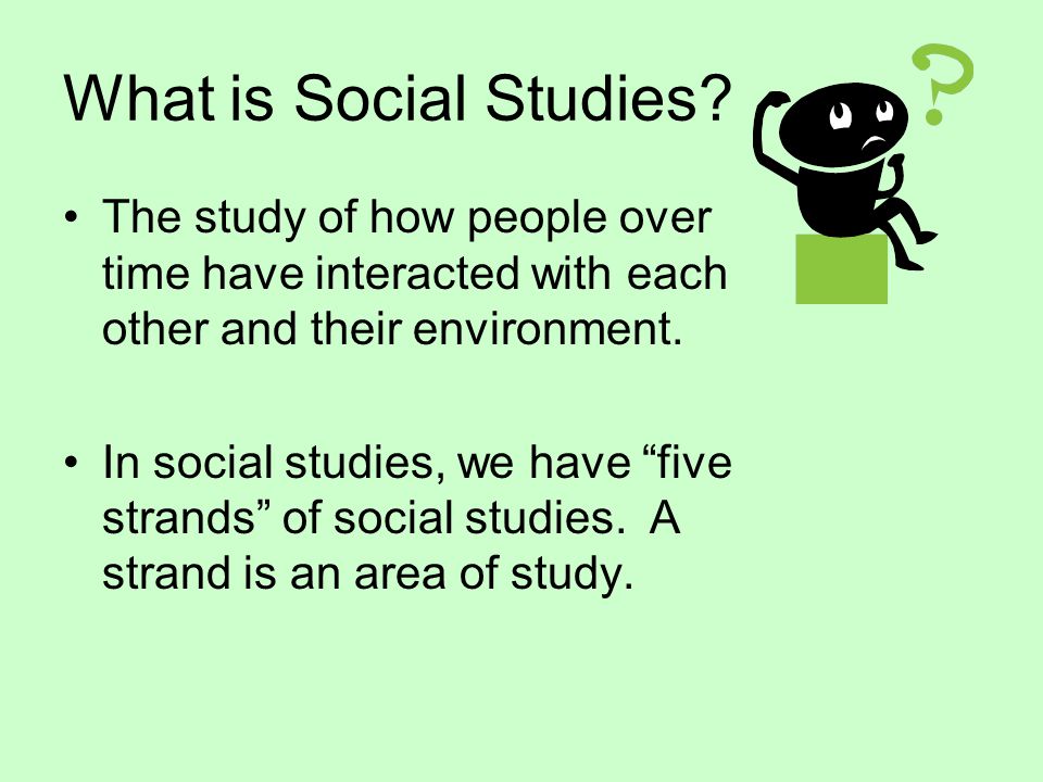 What is Social Studies The study of how people over time have interacted with each other and their environment.