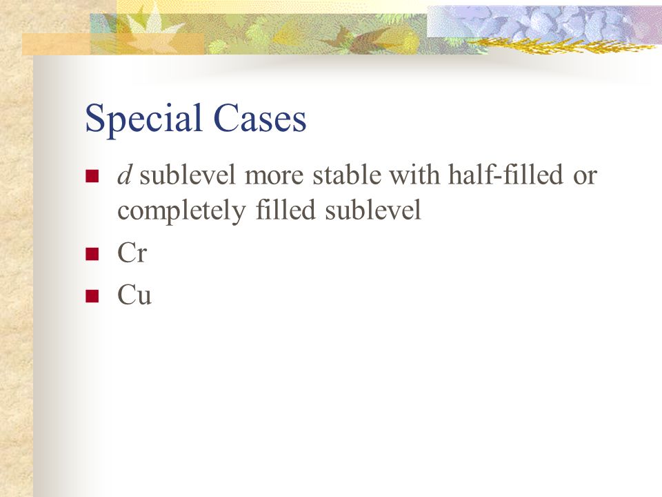 Special Cases d sublevel more stable with half-filled or completely filled sublevel Cr Cu