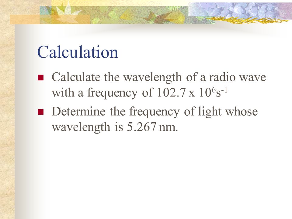 Calculation Calculate the wavelength of a radio wave with a frequency of x 106s-1.