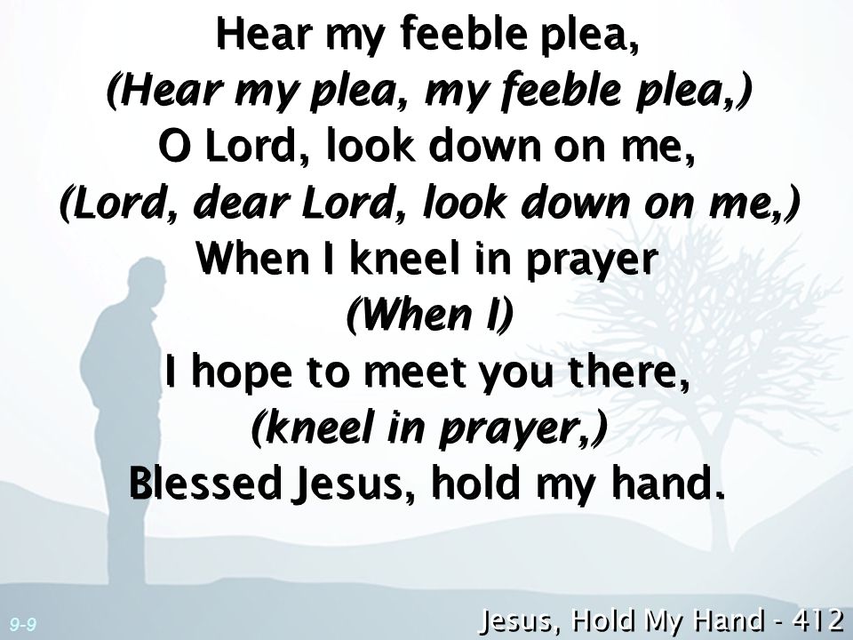 (Hear my plea, my feeble plea,) O Lord, look down on me,