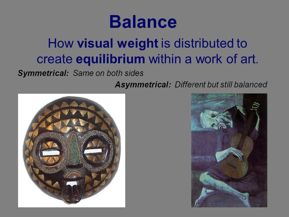 Balance How visual weight is distributed to create equilibrium within a work of art. Symmetrical: Same on both sides.